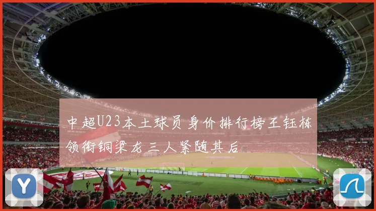 中超U23本土球员身价排行榜王钰栋领衔铜梁龙三人紧随其后