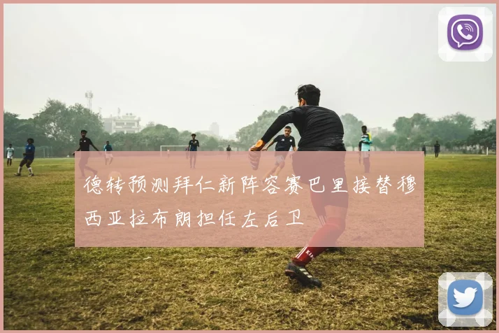 德转预测拜仁新阵容赛巴里接替穆西亚拉布朗担任左后卫