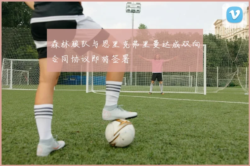森林狼队与恩里克弗里曼达成双向合同协议即将签署