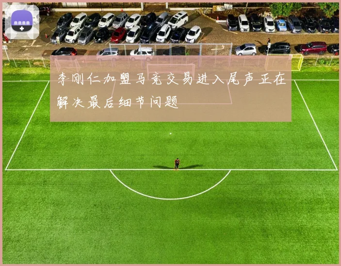 李刚仁加盟马竞交易进入尾声正在解决最后细节问题