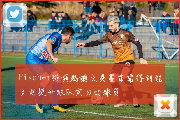 Fischer强调鹈鹕交易墨菲需得到能立刻提升球队实力的球员