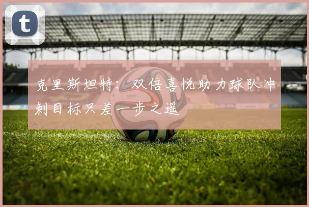 克里斯坦特：双倍喜悦助力球队冲刺目标只差一步之遥