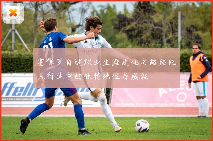 富保罗自述职业生涯进化之路经纪人行业中的独特地位与成就