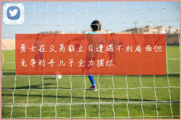 勇士在交易截止日遭遇不利局面但竞争对手几乎全力摆烂