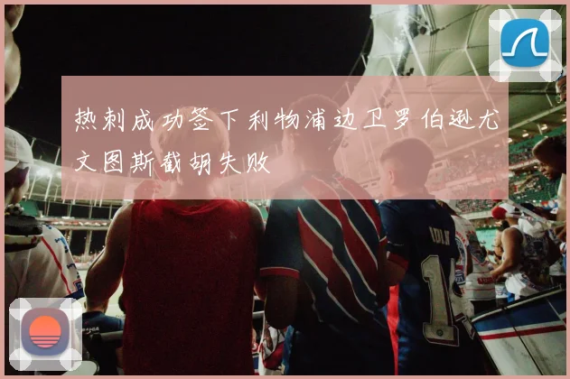 热刺成功签下利物浦边卫罗伯逊尤文图斯截胡失败