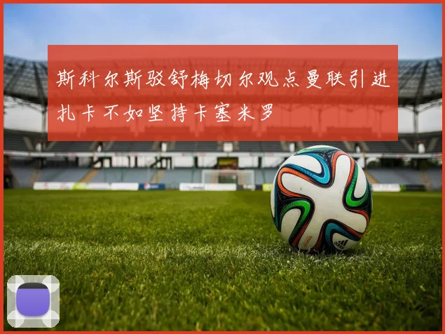 斯科尔斯驳舒梅切尔观点曼联引进扎卡不如坚持卡塞米罗