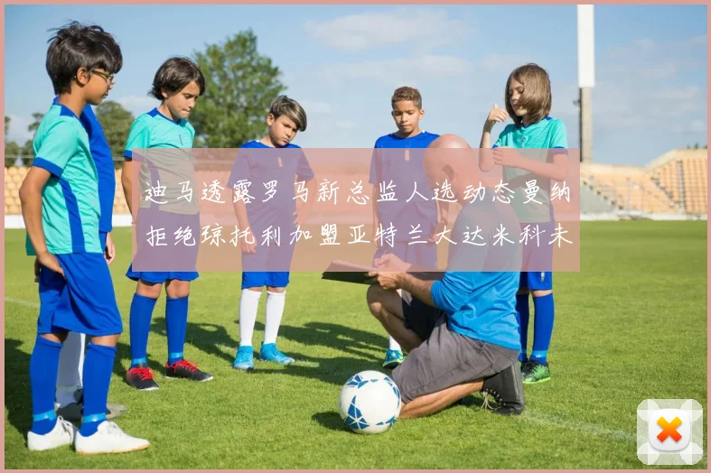 迪马透露罗马新总监人选动态曼纳拒绝琼托利加盟亚特兰大达米科未接洽