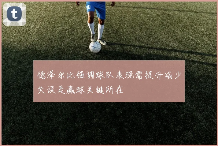 德泽尔比强调球队表现需提升减少失误是赢球关键所在