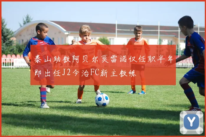 泰山助教阿贝尔莫雷诺仅任职半年即出任J2今治FC新主教练