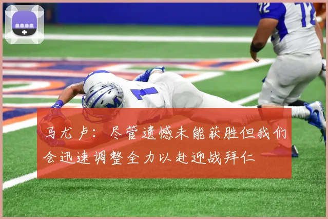 马尤卢：尽管遗憾未能获胜但我们会迅速调整全力以赴迎战拜仁