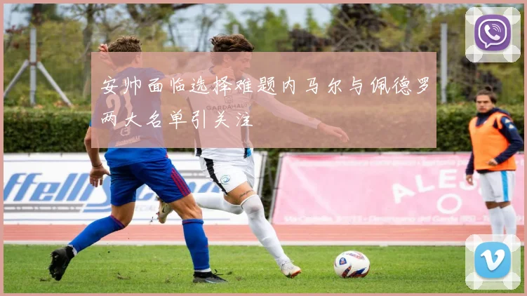 安帅面临选择难题内马尔与佩德罗两大名单引关注
