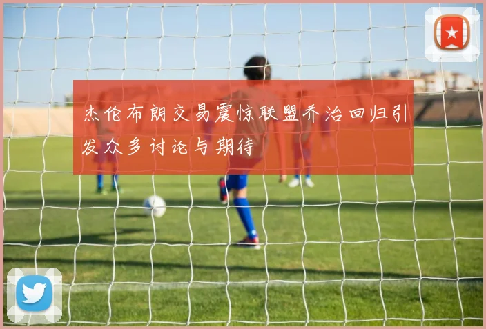 杰伦布朗交易震惊联盟乔治回归引发众多讨论与期待