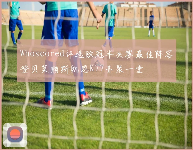 Whoscored评选欧冠半决赛最佳阵容登贝莱赖斯凯恩K77齐聚一堂