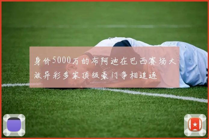 身价5000万的布阿迪在巴西赛场大放异彩多家顶级豪门争相追逐