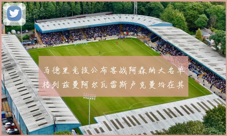 马德里竞技公布客战阿森纳大名单格列兹曼阿尔瓦雷斯卢克曼均在其中