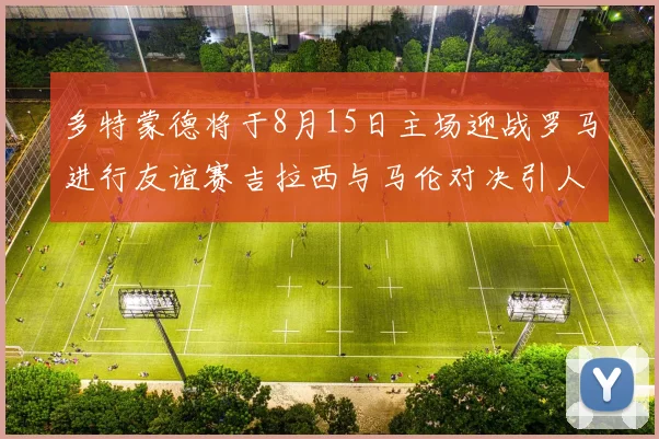 多特蒙德将于8月15日主场迎战罗马进行友谊赛吉拉西与马伦对决引人期待