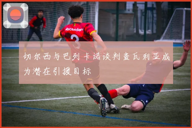 切尔西与巴列卡诺谈判查瓦利亚成为潜在引援目标