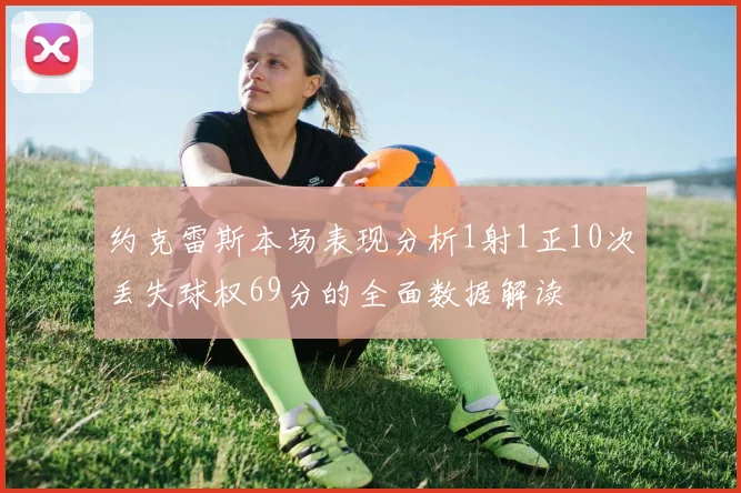 约克雷斯本场表现分析1射1正10次丢失球权69分的全面数据解读