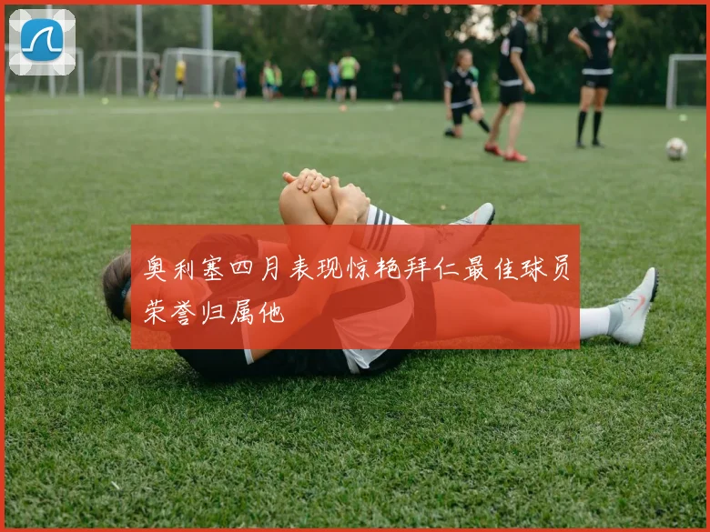 奥利塞四月表现惊艳拜仁最佳球员荣誉归属他