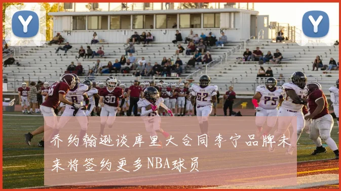 乔约翰逊谈库里大合同李宁品牌未来将签约更多NBA球员