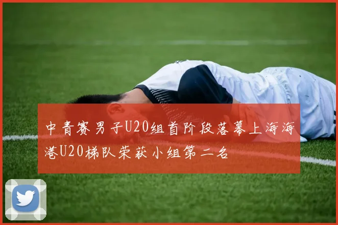 中青赛男子U20组首阶段落幕上海海港U20梯队荣获小组第二名