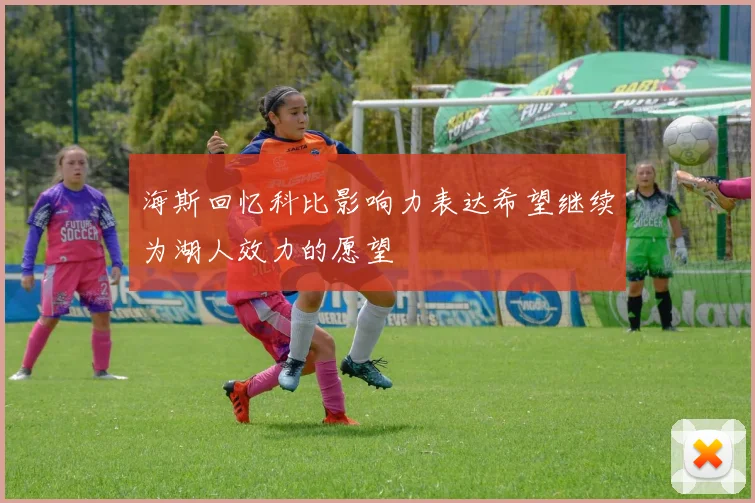 海斯回忆科比影响力表达希望继续为湖人效力的愿望