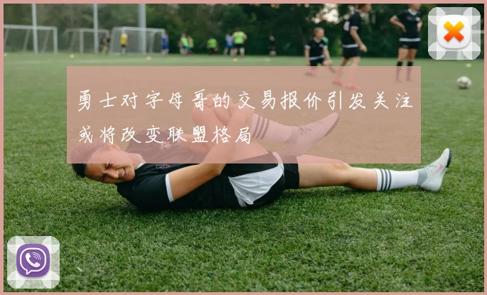 勇士对字母哥的交易报价引发关注或将改变联盟格局
