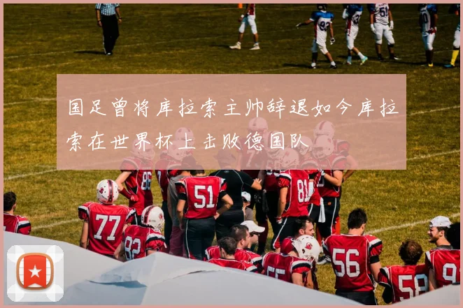 国足曾将库拉索主帅辞退如今库拉索在世界杯上击败德国队