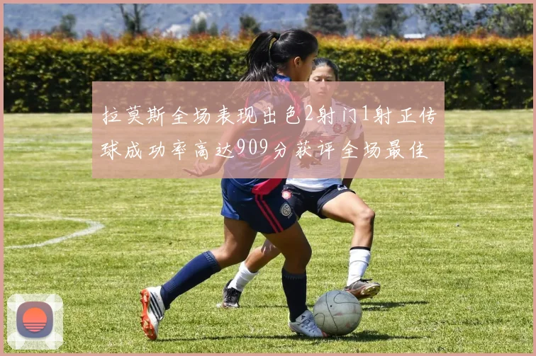 拉莫斯全场表现出色2射门1射正传球成功率高达909分获评全场最佳
