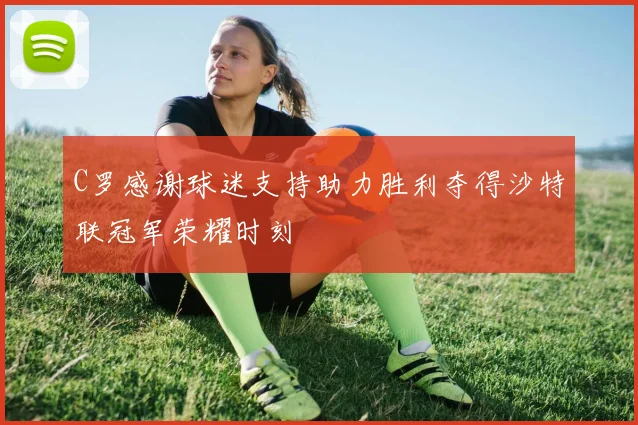 C罗感谢球迷支持助力胜利夺得沙特联冠军荣耀时刻